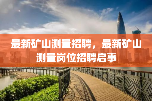最(zui)新(xin)鑛(kuang)山測量招聘(pin)，最新鑛山(shan)測量(liang)崗位(wei)招(zhao)聘(pin)啟(qi)事