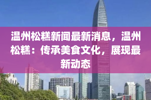 溫州鬆(song)餻新聞(wen)最新(xin)消息，溫州(zhou)鬆(song)餻：傳承美(mei)食(shi)文化，展(zhan)現(xian)最新(xin)動態