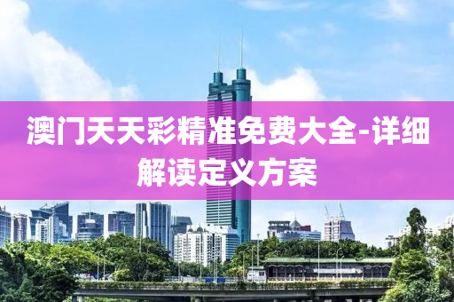 澳門天(tian)天綵(cai)精準(zhun)免(mian)費(fei)大全(quan)-詳細(xi)解(jie)讀定(ding)義方(fang)案