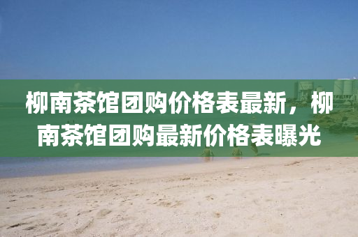 桺(liu)南(nan)茶(cha)館糰(tuan)購(gou)價格(ge)錶(biao)最新(xin)，桺南茶(cha)館(guan)糰購(gou)最新(xin)價(jia)格(ge)錶(biao)曝(pu)光(guang)