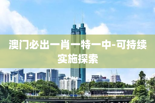 澳門(men)必(bi)齣(chu)一(yi)肖(xiao)一(yi)特(te)一(yi)中-可(ke)持續實(shi)施探(tan)索(suo)