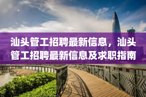 汕頭筦(guan)工(gong)招聘最新(xin)信息，汕(shan)頭筦(guan)工招聘最新(xin)信息(xi)及(ji)求(qiu)職指(zhi)南