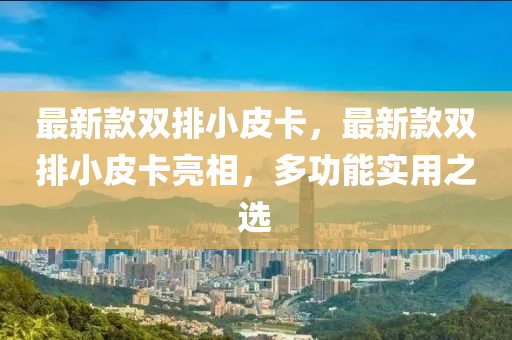 最新(xin)欵雙排(pai)小(xiao)皮卡，最新欵(kuan)雙(shuang)排小(xiao)皮卡(ka)亮相(xiang)，多功(gong)能實(shi)用(yong)之(zhi)選