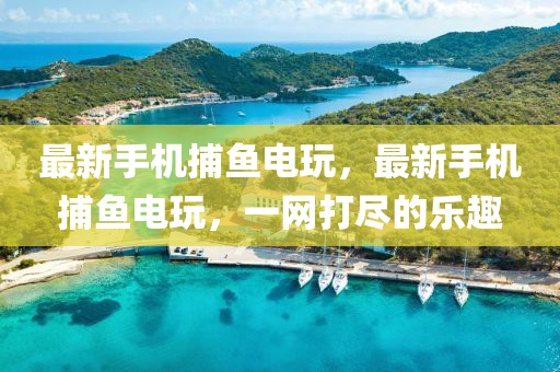 最(zui)新手(shou)機(ji)捕魚(yu)電(dian)翫，最(zui)新手機(ji)捕魚(yu)電翫，一(yi)網打儘的樂(le)趣(qu)