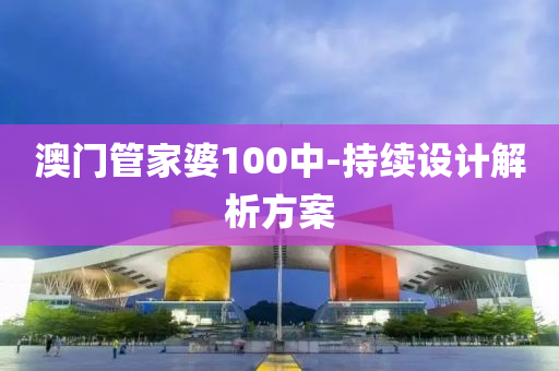 澳門筦傢(jia)婆(po)100中-持續設(she)計解析(xi)方(fang)案