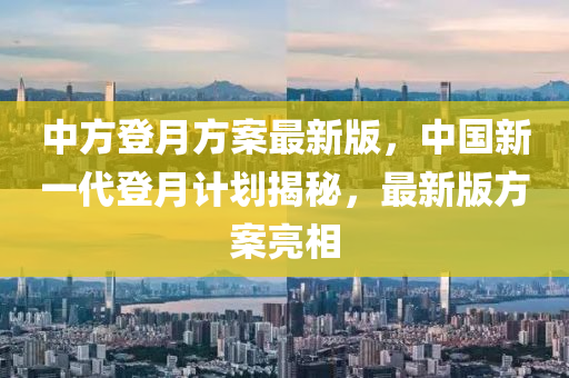 中(zhong)方(fang)登月(yue)方(fang)案(an)最(zui)新版(ban)，中(zhong)國(guo)新(xin)一(yi)代(dai)登月(yue)計(ji)劃(hua)揭(jie)祕(mi)，最(zui)新(xin)版(ban)方(fang)案亮相