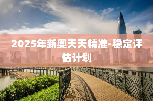 2025年新(xin)奧(ao)天(tian)天(tian)精(jing)準(zhun)-穩定(ding)評估(gu)計劃