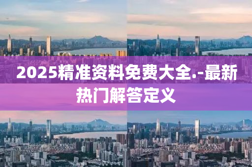 2025精準資料免費(fei)大全.-最(zui)新(xin)熱(re)門(men)解答定(ding)義