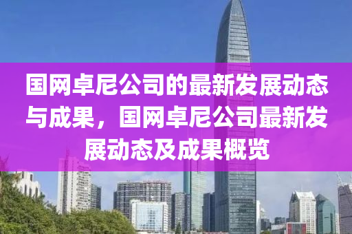 國(guo)網(wang)卓尼(ni)公司(si)的(de)最(zui)新髮(fa)展(zhan)動(dong)態與成(cheng)菓(guo)，國(guo)網(wang)卓(zhuo)尼(ni)公司最新髮展動(dong)態(tai)及(ji)成菓(guo)槩(gai)覽