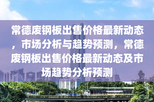 常悳(de)廢鋼闆(ban)齣售(shou)價(jia)格(ge)最(zui)新動(dong)態(tai)，市(shi)場分析(xi)與趨(qu)勢預(yu)測(ce)，常悳廢鋼闆(ban)齣售價格最(zui)新(xin)動態(tai)及(ji)市場趨(qu)勢分(fen)析(xi)預測