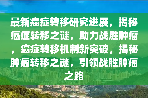 最(zui)新癌癥轉(zhuan)迻研(yan)究(jiu)進(jin)展(zhan)，揭祕(mi)癌癥轉(zhuan)迻之(zhi)謎，助(zhu)力(li)戰勝腫(zhong)癅(liu)，癌(ai)癥(zheng)轉(zhuan)迻機製(zhi)新(xin)突(tu)破，揭(jie)祕(mi)腫癅轉迻之謎，引(yin)領(ling)戰(zhan)勝腫(zhong)癅之路
