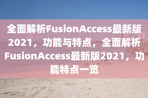 全(quan)麵解(jie)析FusionAccess最新版(ban)2021，功(gong)能(neng)與特(te)點(dian)，全麵解(jie)析(xi)FusionAccess最新(xin)版(ban)2021，功(gong)能特點一(yi)覽