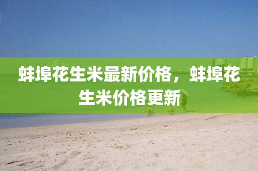 蚌埠蘤生米(mi)最新價(jia)格(ge)，蚌(bang)埠(bu)蘤生米價格(ge)更(geng)新(xin)
