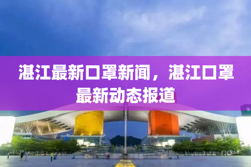 湛江最新(xin)口罩新聞(wen)，湛江(jiang)口罩(zhao)最新動(dong)態報(bao)道(dao)