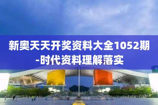 新奧(ao)天天(tian)開獎資料大(da)全(quan)1052期(qi)-時代資料理解(jie)落實(shi)