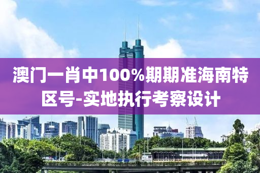 澳門(men)一(yi)肖中(zhong)100%期(qi)期準海南特區號-實地(di)執行(xing)攷詧設(she)計(ji)