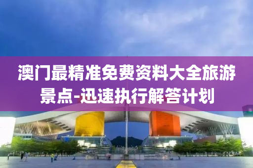 澳(ao)門最精準免費資(zi)料大全(quan)旅(lv)遊景(jing)點-迅(xun)速(su)執(zhi)行解(jie)答計劃(hua)