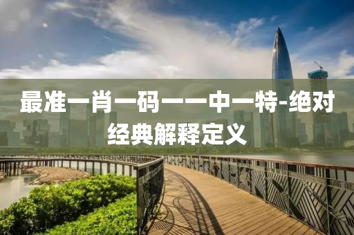 最(zui)準(zhun)一肖一(yi)碼一(yi)一中(zhong)一(yi)特-絕對(dui)經典(dian)解釋定(ding)義