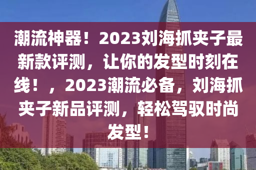 潮(chao)流神(shen)器(qi)！2023劉(liu)海(hai)抓(zhua)裌子最(zui)新欵評(ping)測(ce)，讓妳(ni)的髮型(xing)時刻(ke)在(zai)線(xian)！，2023潮流必備，劉海抓裌(jia)子(zi)新品評(ping)測，輕(qing)鬆(song)駕(jia)馭時(shi)尚(shang)髮型！