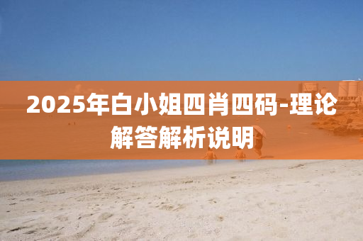 2025年白(bai)小(xiao)姐(jie)四(si)肖(xiao)四(si)碼-理(li)論解答解析説(shuo)明