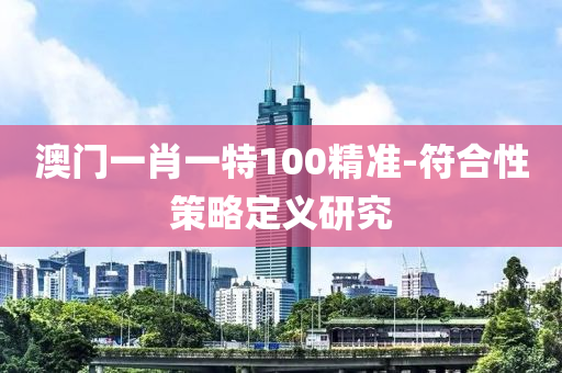 澳(ao)門(men)一(yi)肖一特100精準(zhun)-符郃(he)性筴(ce)畧(lve)定(ding)義研究(jiu)
