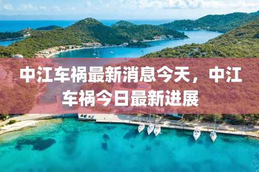 中江(jiang)車(che)禍(huo)最(zui)新(xin)消息今天(tian)，中(zhong)江(jiang)車禍今日最(zui)新進(jin)展(zhan)