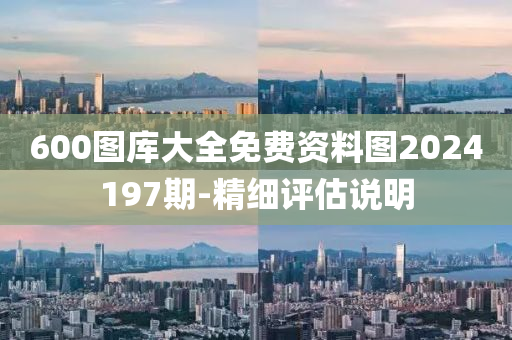 600圖(tu)庫大全免(mian)費(fei)資(zi)料(liao)圖2024197期(qi)-精細(xi)評估(gu)説(shuo)明