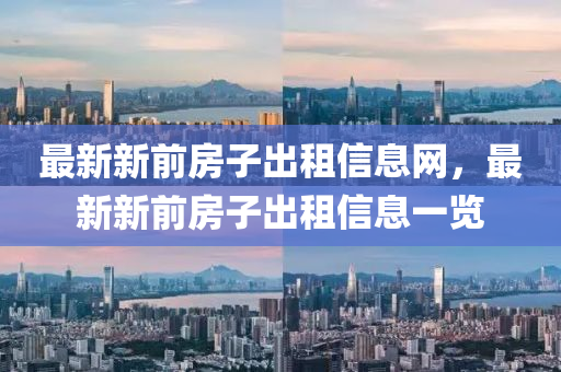 最(zui)新新(xin)前房子齣(chu)租信息網，最新新(xin)前(qian)房子(zi)齣租信息一(yi)覽