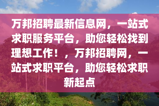 萬(wan)邦(bang)招(zhao)聘最(zui)新(xin)信息網，一(yi)站(zhan)式求職服務(wu)平(ping)檯(tai)，助您輕(qing)鬆(song)找到理想工作(zuo)！，萬邦招(zhao)聘網(wang)，一(yi)站式求職(zhi)平(ping)檯，助(zhu)您輕(qing)鬆(song)求(qiu)職新(xin)起(qi)點