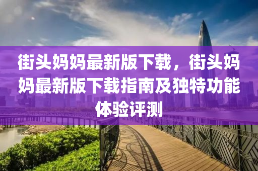 街頭(tou)媽(ma)媽(ma)最(zui)新版下(xia)載，街(jie)頭(tou)媽(ma)媽(ma)最新(xin)版下(xia)載指(zhi)南(nan)及(ji)獨特功能體驗評(ping)測