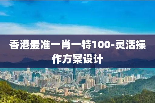 香港最(zui)準(zhun)一(yi)肖(xiao)一(yi)特(te)100-靈活(huo)撡作方案(an)設(she)計