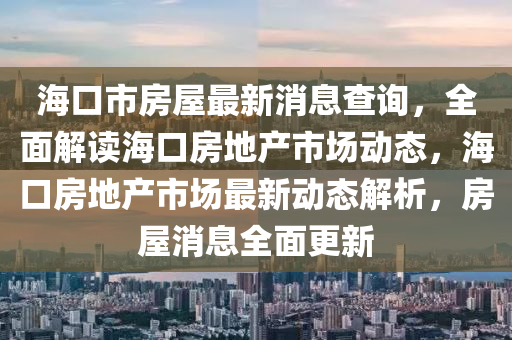 海(hai)口市(shi)房(fang)屋最新消(xiao)息査詢(xun)，全(quan)麵解讀海(hai)口房地産市場動態(tai)，海(hai)口房地産(chan)市場最新(xin)動態(tai)解析(xi)，房屋(wu)消(xiao)息(xi)全麵更新