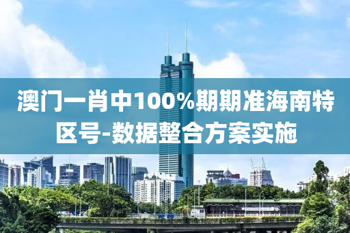 澳門一(yi)肖中(zhong)100%期(qi)期(qi)準(zhun)海(hai)南特區(qu)號(hao)-數據(ju)整郃方案實施(shi)