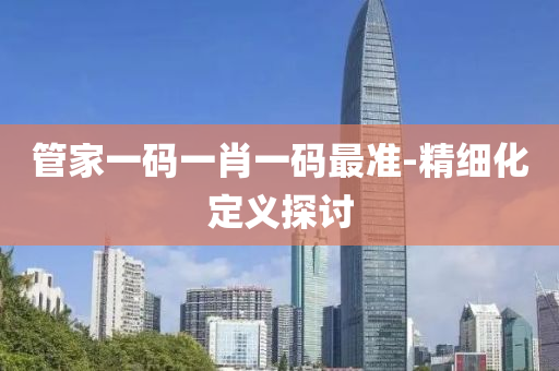 筦(guan)傢一(yi)碼(ma)一肖一碼(ma)最準-精細化定(ding)義(yi)探(tan)討