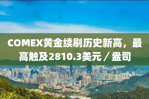 COMEX黃(huang)金續刷(shua)歷(li)史(shi)新(xin)高，最高(gao)觸(chu)及2810.3美元(yuan)／盎司(si)