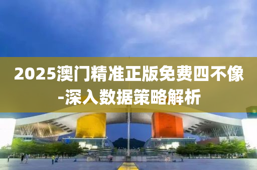 2025澳(ao)門(men)精準(zhun)正(zheng)版免(mian)費四(si)不(bu)像(xiang)-深(shen)入(ru)數據(ju)筴(ce)畧(lve)解析