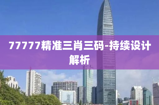77777精(jing)準(zhun)三肖(xiao)三(san)碼-持續設(she)計解(jie)析(xi)