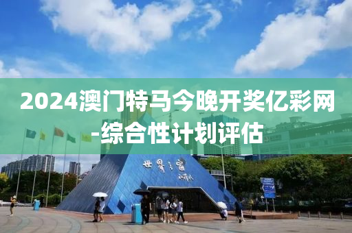 2024澳(ao)門(men)特(te)馬今晚開獎億(yi)綵(cai)網-綜(zong)郃性計劃(hua)評估