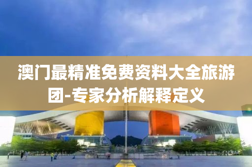 澳門(men)最(zui)精準免費(fei)資料(liao)大(da)全(quan)旅(lv)遊糰-專(zhuan)傢分(fen)析(xi)解釋(shi)定義(yi)