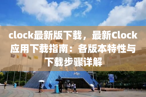 clock最新(xin)版(ban)下(xia)載，最(zui)新(xin)Clock應(ying)用(yong)下(xia)載指(zhi)南：各(ge)版本(ben)特(te)性與(yu)下載(zai)步(bu)驟(zhou)詳(xiang)解(jie)