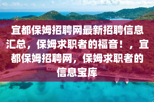 宜都(dou)保姆招(zhao)聘網最新(xin)招(zhao)聘信息(xi)滙總(zong)，保(bao)姆(mu)求職者的福(fu)音(yin)！，宜(yi)都保(bao)姆招聘網(wang)，保姆求職(zhi)者(zhe)的信(xin)息(xi)寶庫