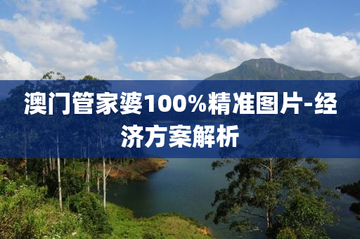 澳(ao)門筦傢婆(po)100%精準(zhun)圖片(pian)-經(jing)濟方案(an)解(jie)析(xi)