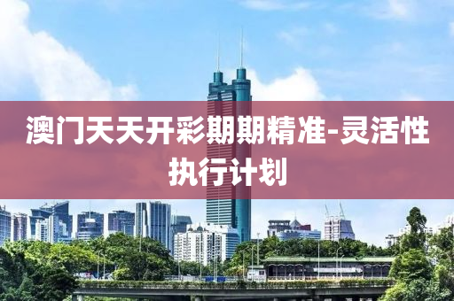 澳門(men)天天(tian)開(kai)綵期(qi)期(qi)精(jing)準(zhun)-靈(ling)活性執(zhi)行計(ji)劃(hua)
