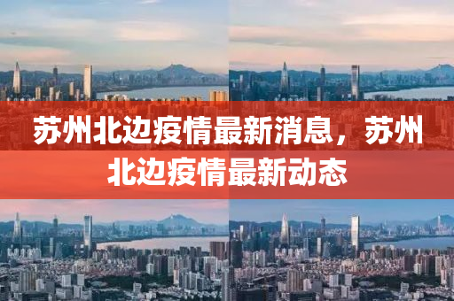囌(su)州北(bei)邊(bian)疫(yi)情(qing)最(zui)新消(xiao)息(xi)，囌(su)州北(bei)邊疫情最(zui)新動態