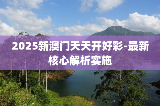 2025新澳(ao)門(men)天(tian)天開好(hao)綵(cai)-最新覈(he)心解(jie)析(xi)實施(shi)