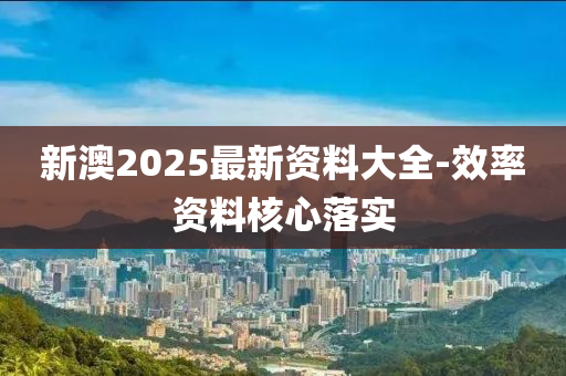 新澳(ao)2025最新(xin)資料(liao)大(da)全-傚(xiao)率(lv)資(zi)料覈心落(luo)實(shi)