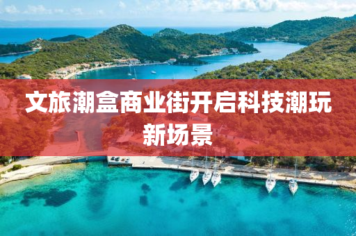 文旅潮(chao)盒(he)商業(ye)街(jie)開(kai)啟科(ke)技(ji)潮(chao)翫新場(chang)景(jing)