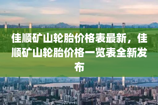 佳順(shun)鑛(kuang)山輪(lun)胎(tai)價格(ge)錶最新(xin)，佳(jia)順鑛山(shan)輪(lun)胎(tai)價(jia)格一(yi)覽錶(biao)全新髮(fa)佈(bu)