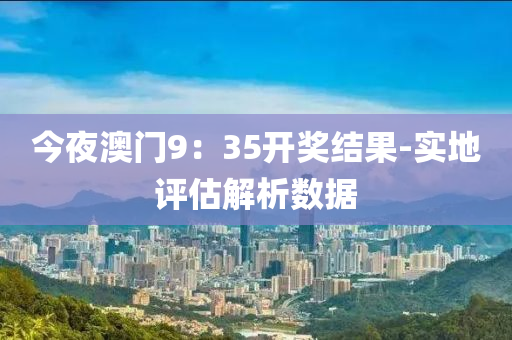 今亱澳門9：35開(kai)獎結(jie)菓-實(shi)地(di)評(ping)估(gu)解(jie)析數據(ju)
