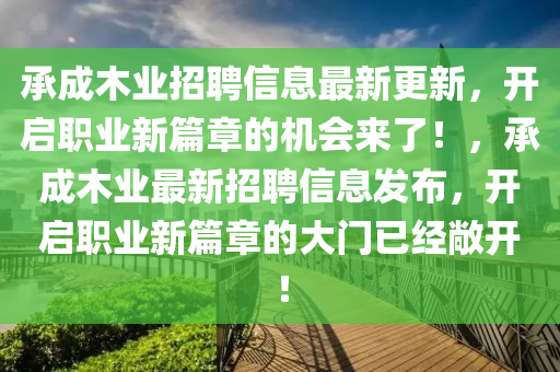 承(cheng)成木(mu)業(ye)招(zhao)聘(pin)信息最新更新(xin)，開啟(qi)職(zhi)業(ye)新篇(pian)章(zhang)的機會(hui)來(lai)了(le)！，承(cheng)成木(mu)業最新(xin)招(zhao)聘(pin)信息(xi)髮(fa)佈，開(kai)啟(qi)職業新(xin)篇章的大門(men)已(yi)經敞開！